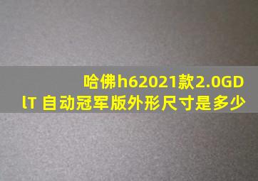 哈佛h62021款2.0GDlT 自动冠军版外形尺寸是多少